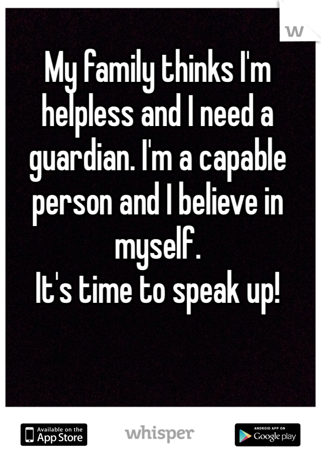 My family thinks I'm helpless and I need a guardian. I'm a capable person and I believe in myself. 
It's time to speak up! 