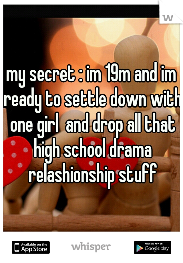 my secret : im 19m and im ready to settle down with one girl  and drop all that high school drama relashionship stuff
