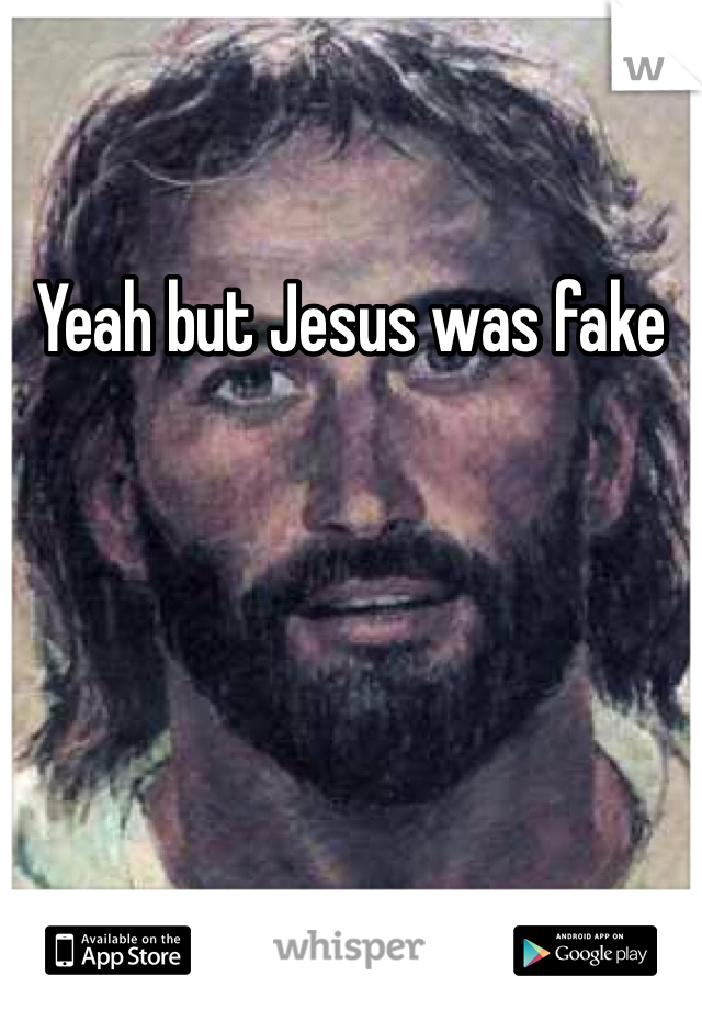 Yeah but Jesus was fake