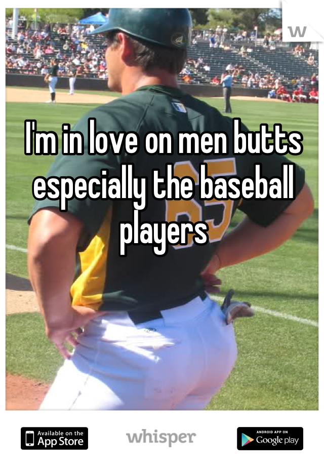 I'm in love on men butts especially the baseball players