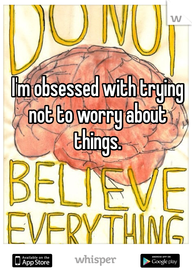 I'm obsessed with trying not to worry about things.