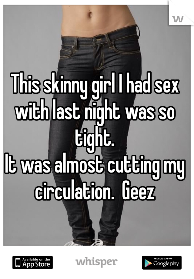 This skinny girl I had sex with last night was so tight.  
It was almost cutting my circulation.  Geez