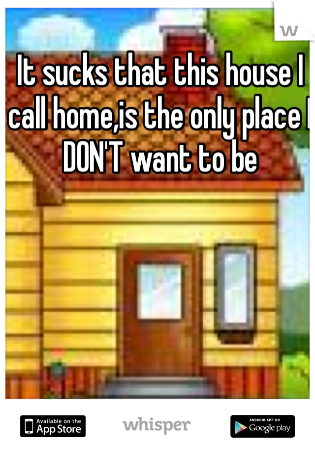 It sucks that this house I call home,is the only place I DON'T want to be 