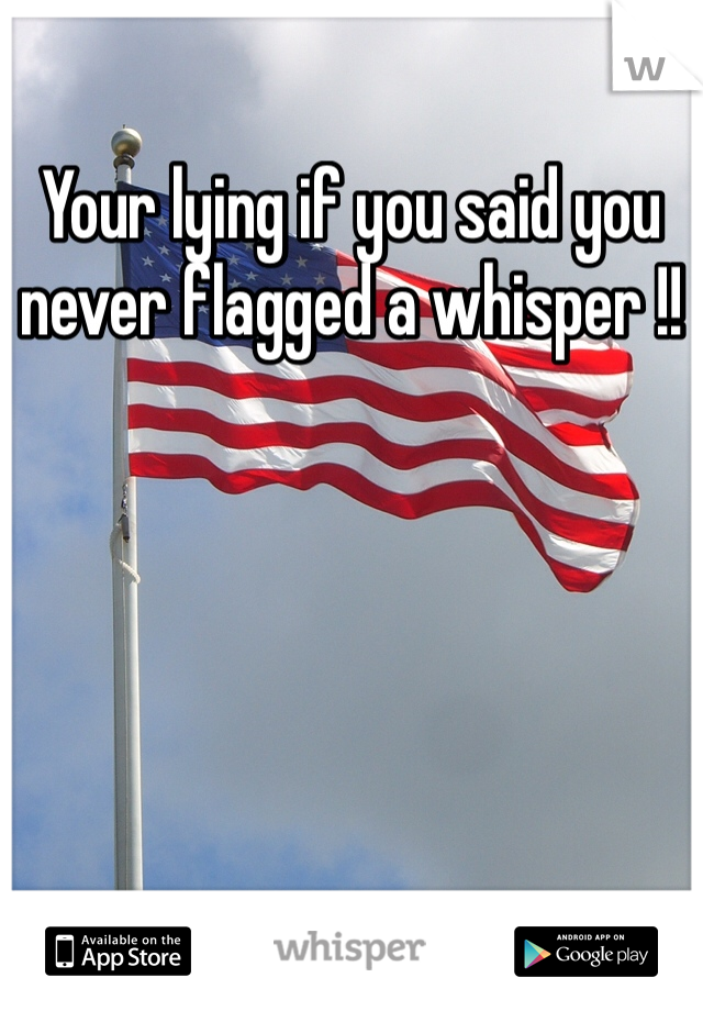Your lying if you said you never flagged a whisper !!