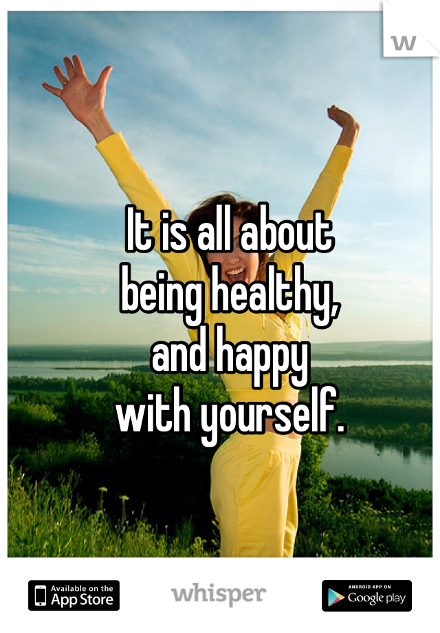 It is all about 
being healthy,
and happy 
with yourself. 