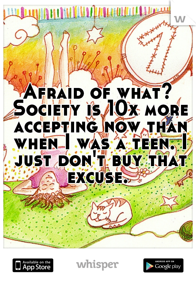 Afraid of what? Society is 10x more accepting now than when I was a teen. I just don't buy that excuse. 