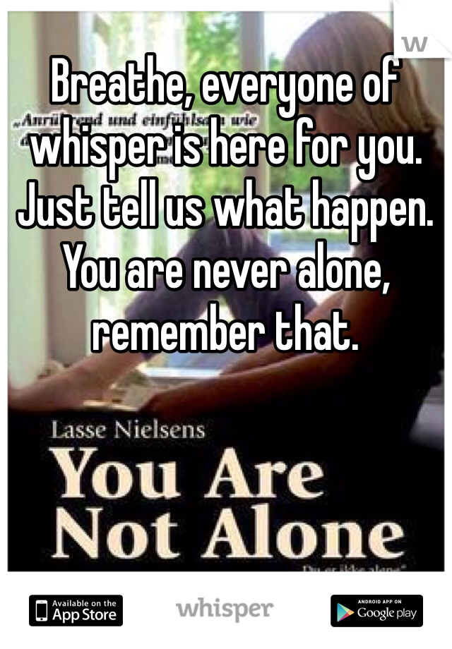 Breathe, everyone of whisper is here for you. Just tell us what happen. You are never alone, remember that.