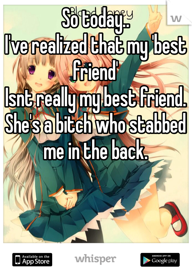 So today..
I've realized that my 'best friend'
Isnt really my best friend.
She's a bitch who stabbed me in the back.