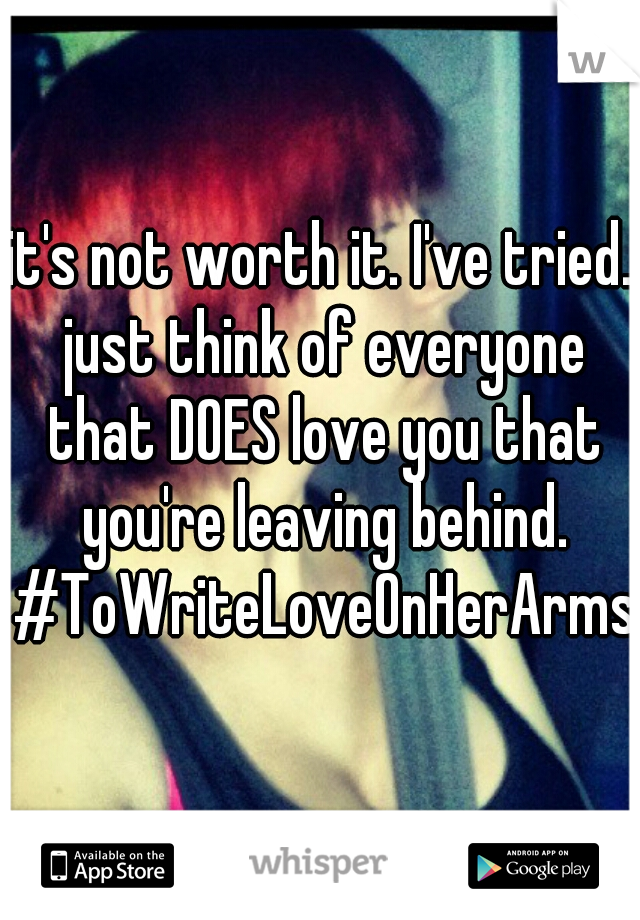 it's not worth it. I've tried. just think of everyone that DOES love you that you're leaving behind. #ToWriteLoveOnHerArms 