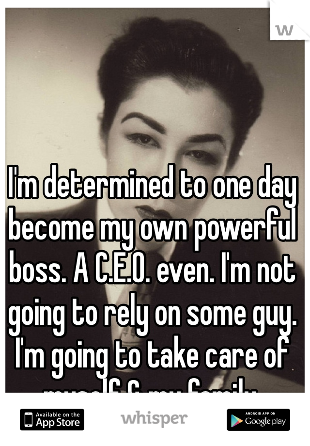 I'm determined to one day become my own powerful boss. A C.E.O. even. I'm not going to rely on some guy. I'm going to take care of myself & my family.