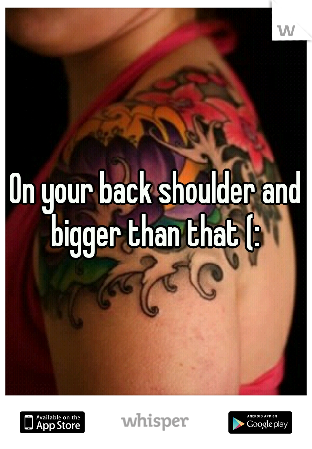 On your back shoulder and bigger than that (: 