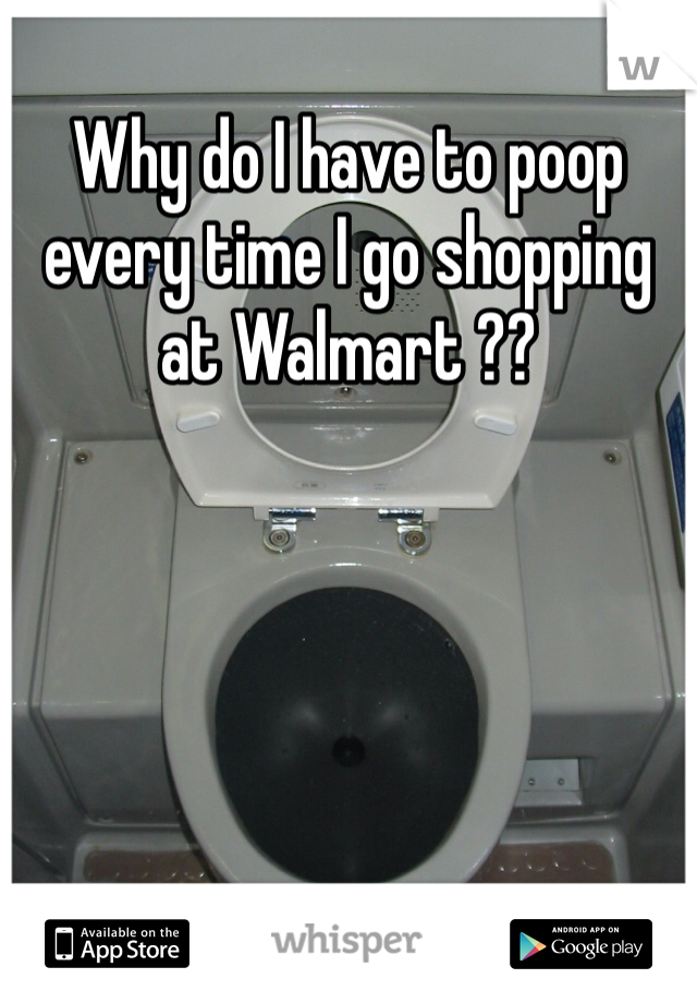Why do I have to poop every time I go shopping at Walmart ??