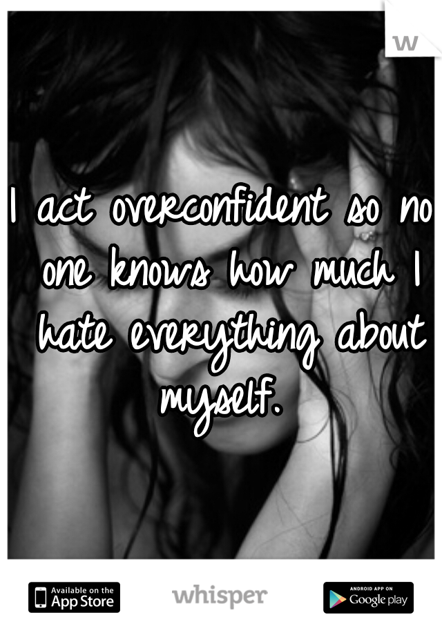 I act overconfident so no one knows how much I hate everything about myself. 