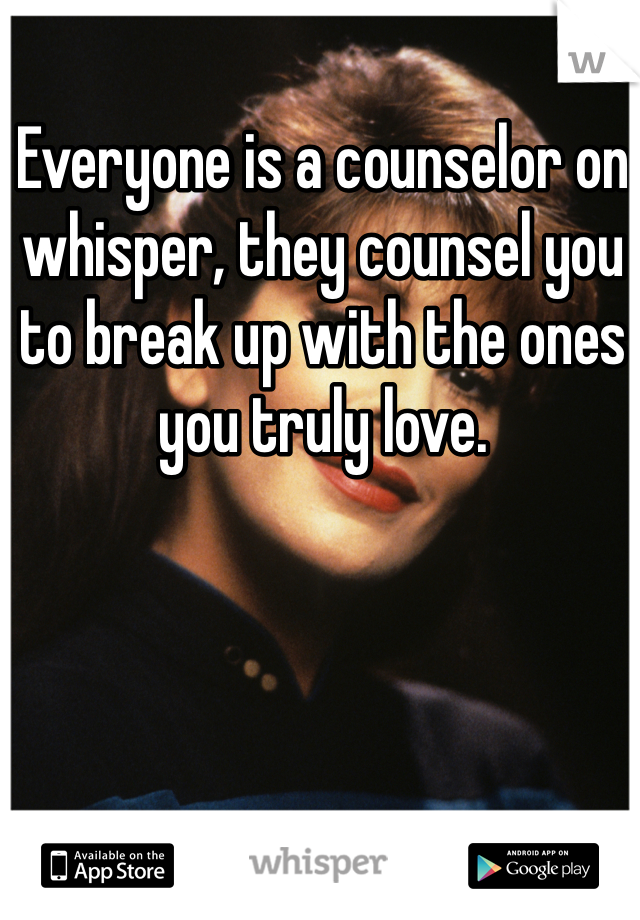 Everyone is a counselor on whisper, they counsel you to break up with the ones you truly love.
