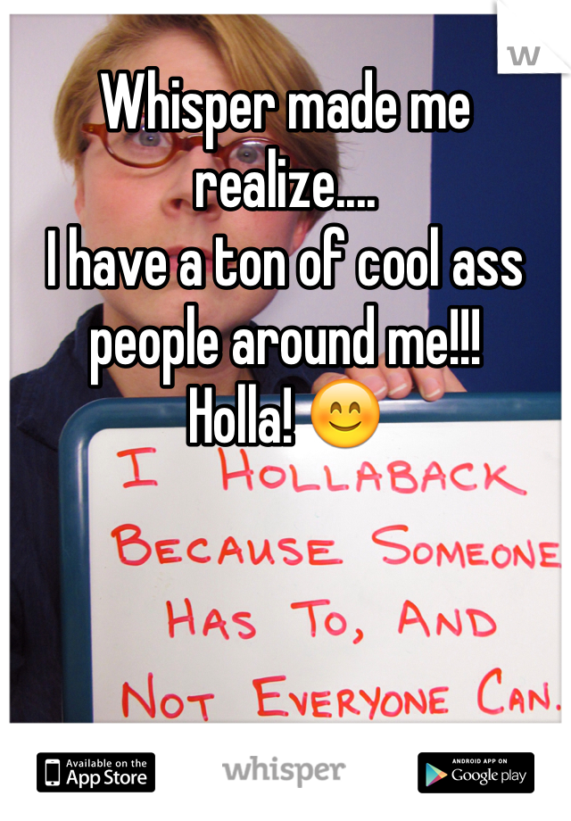 Whisper made me realize....
I have a ton of cool ass people around me!!! 
Holla! 😊