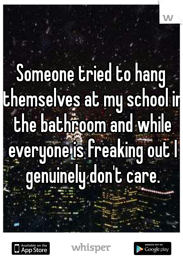 Someone tried to hang themselves at my school in the bathroom and while everyone is freaking out I genuinely don't care.