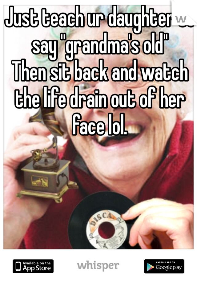Just teach ur daughter to say "grandma's old"
Then sit back and watch the life drain out of her face lol. 