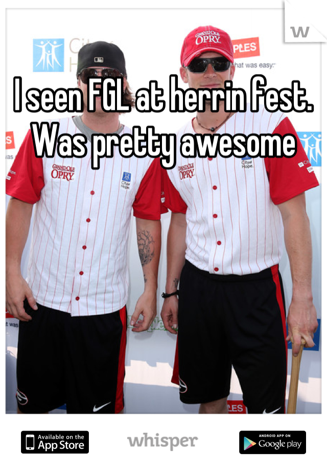 I seen FGL at herrin fest. Was pretty awesome