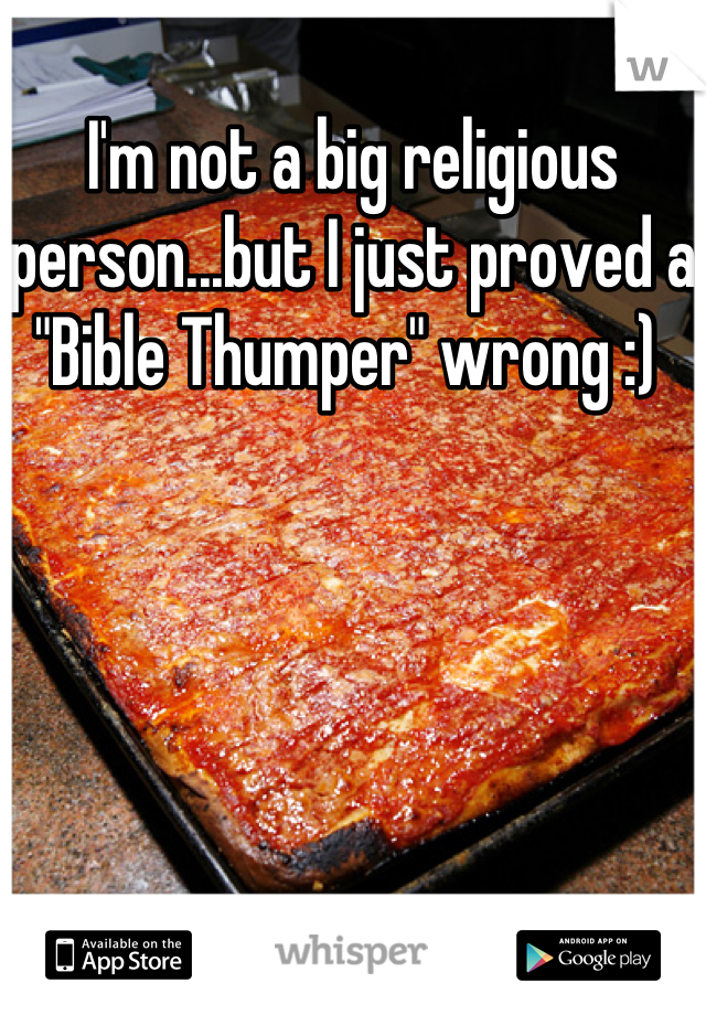 I'm not a big religious person...but I just proved a "Bible Thumper" wrong :) 