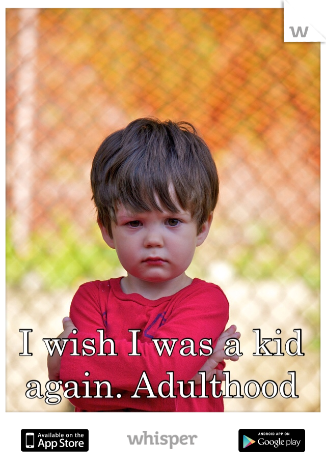 I wish I was a kid again. Adulthood sucks. 