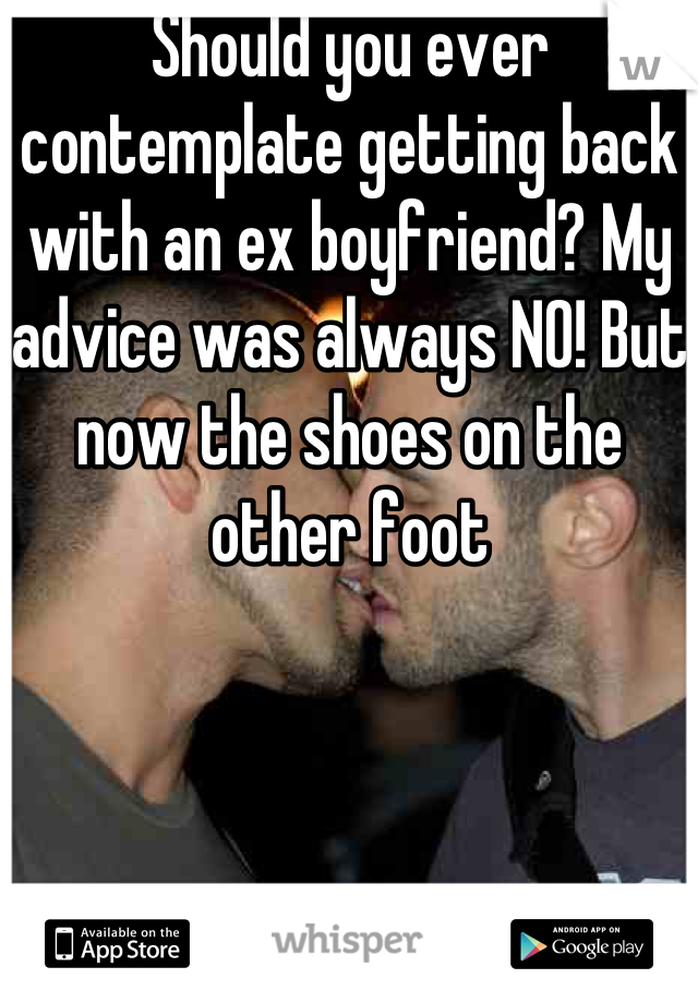 Should you ever contemplate getting back with an ex boyfriend? My advice was always NO! But now the shoes on the other foot