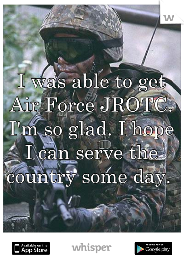 I was able to get Air Force JROTC. I'm so glad. I hope I can serve the country some day. 
