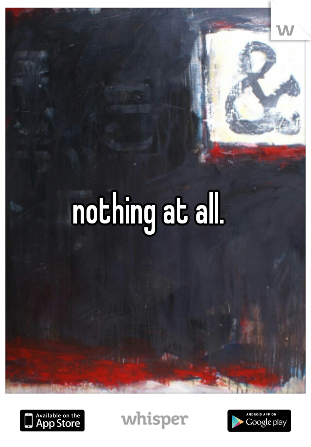 nothing at all.  