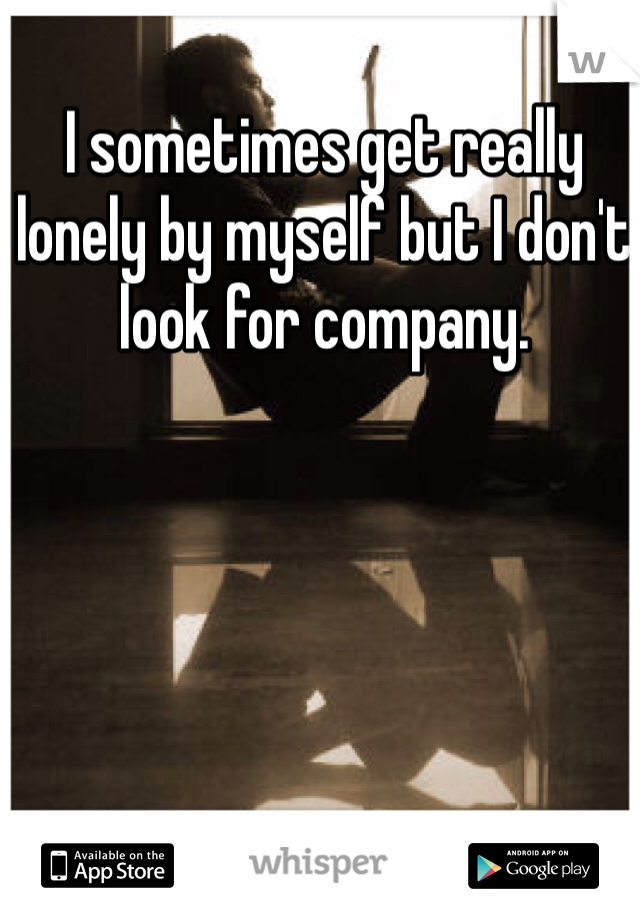 I sometimes get really lonely by myself but I don't look for company. 