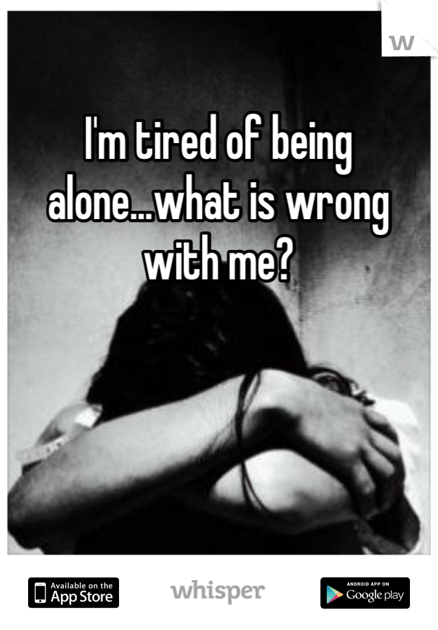 I'm tired of being alone...what is wrong with me?