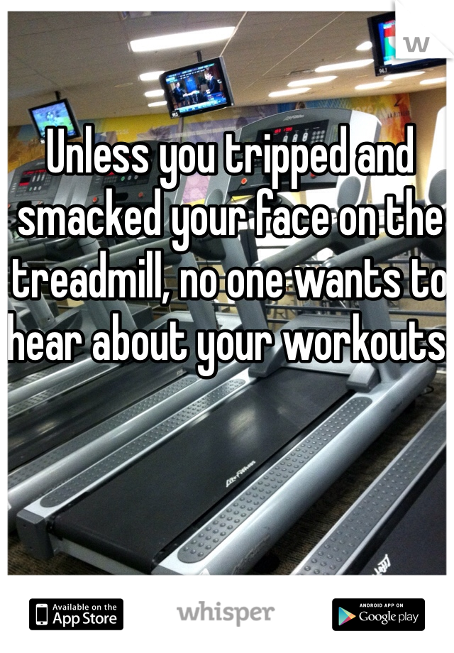 Unless you tripped and smacked your face on the treadmill, no one wants to hear about your workouts.