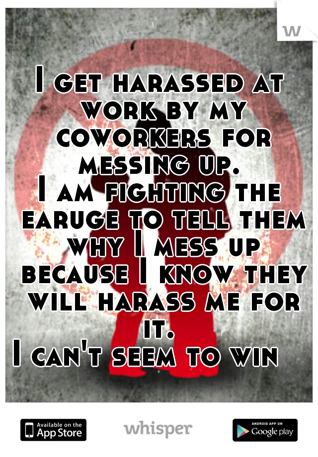 I get harassed at work by my coworkers for messing up. 
I am fighting the earuge to tell them why I mess up because I know they will harass me for it. 
I can't seem to win   