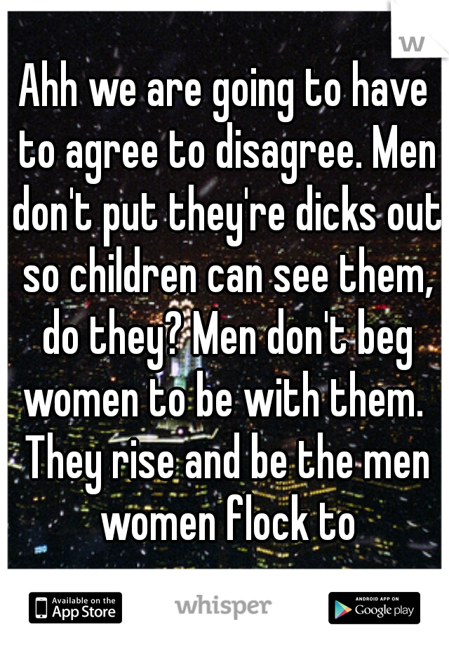 Ahh we are going to have to agree to disagree. Men don't put they're dicks out so children can see them, do they? Men don't beg women to be with them.  They rise and be the men women flock to