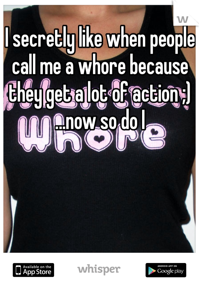 I secretly like when people call me a whore because they get a lot of action ;) 
...now so do I 