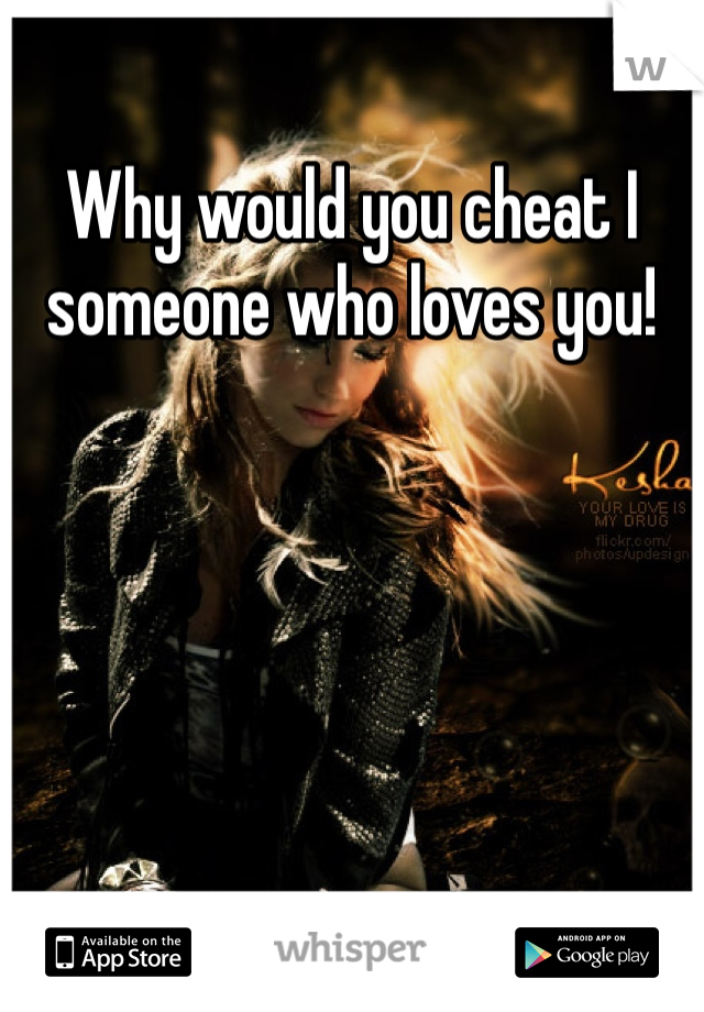 Why would you cheat I someone who loves you! 
