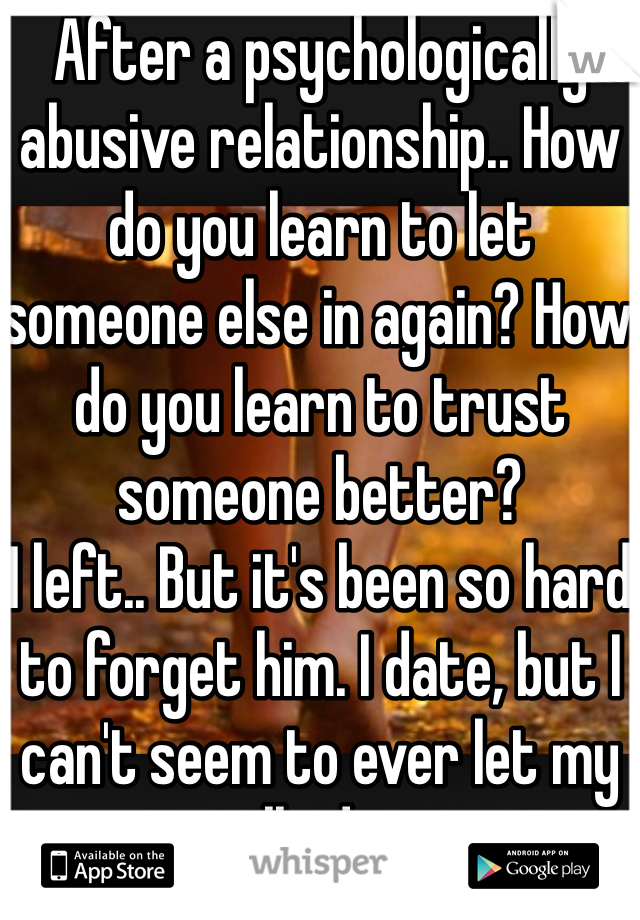 After a psychologically abusive relationship.. How do you learn to let someone else in again? How do you learn to trust someone better?
I left.. But it's been so hard to forget him. I date, but I can't seem to ever let my walls down