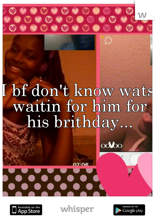 I bf don't know wats waitin for him for his brithday...
