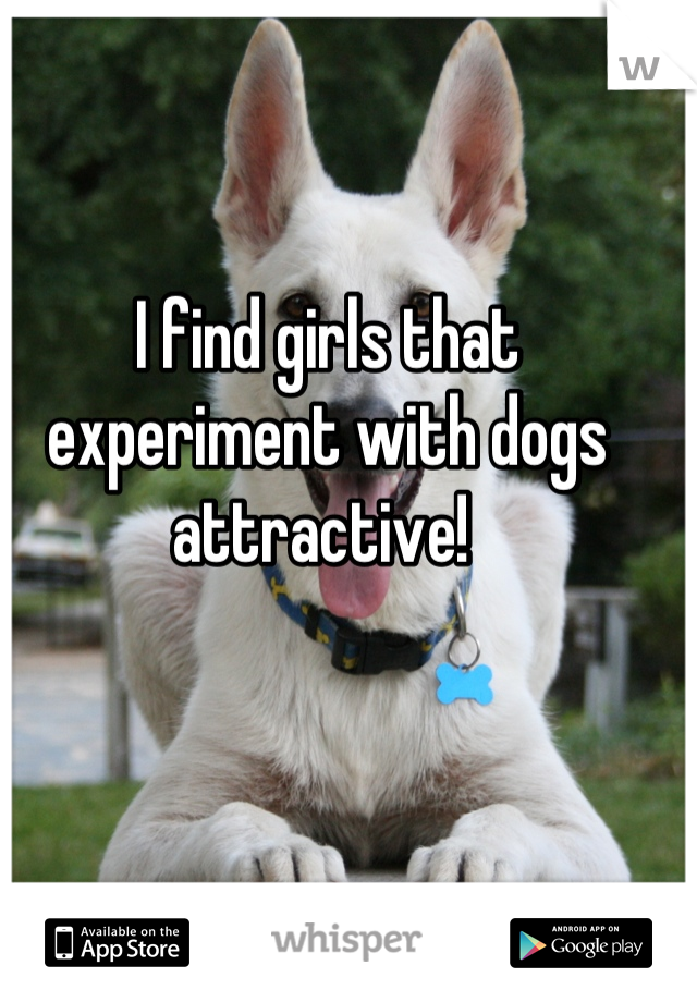 I find girls that experiment with dogs attractive! 