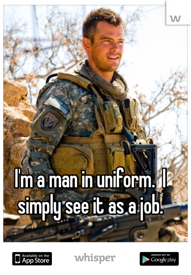 I'm a man in uniform.  I simply see it as a job.