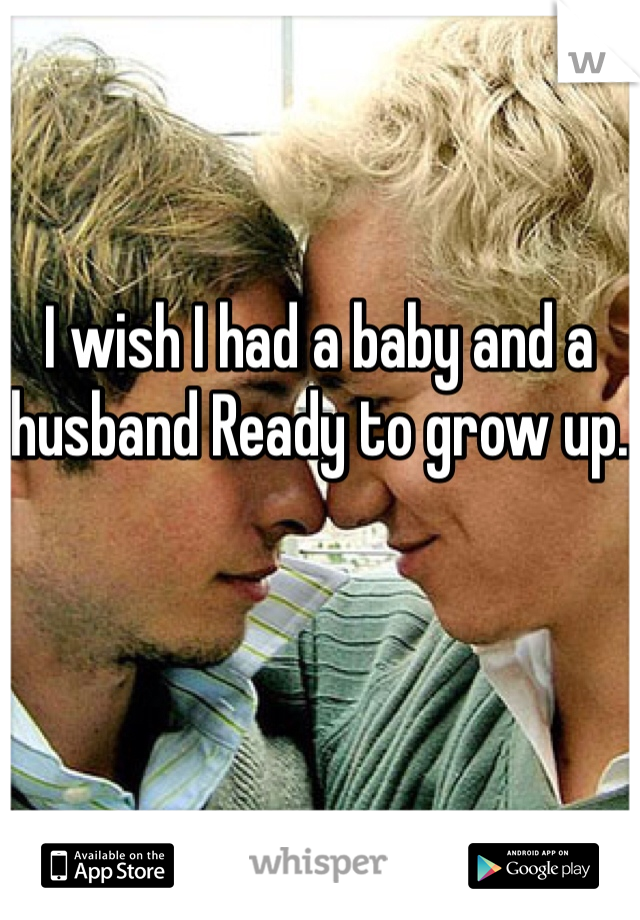 I wish I had a baby and a husband Ready to grow up.