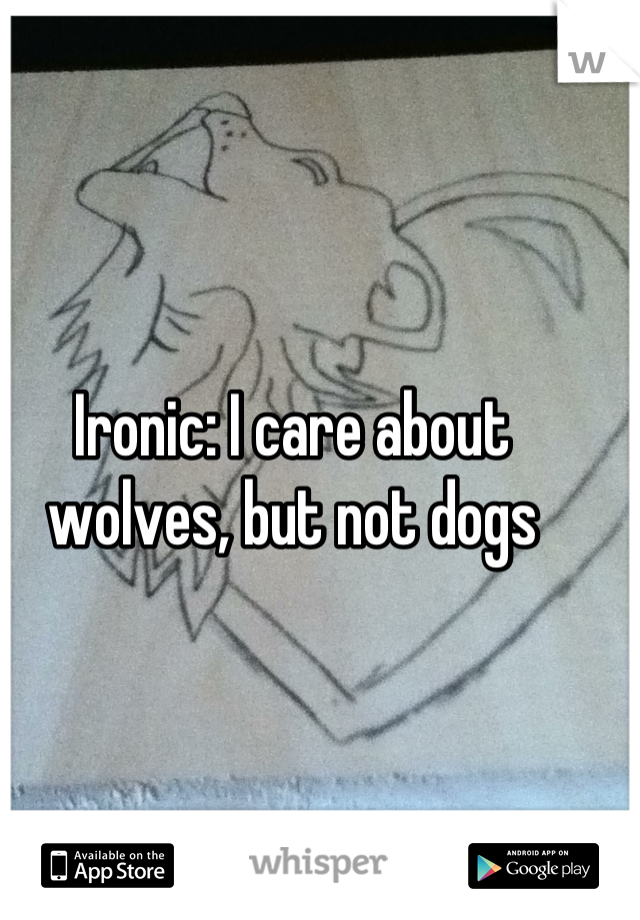 Ironic: I care about wolves, but not dogs