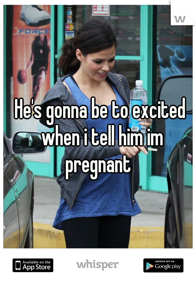 He's gonna be to excited when i tell him im pregnant  