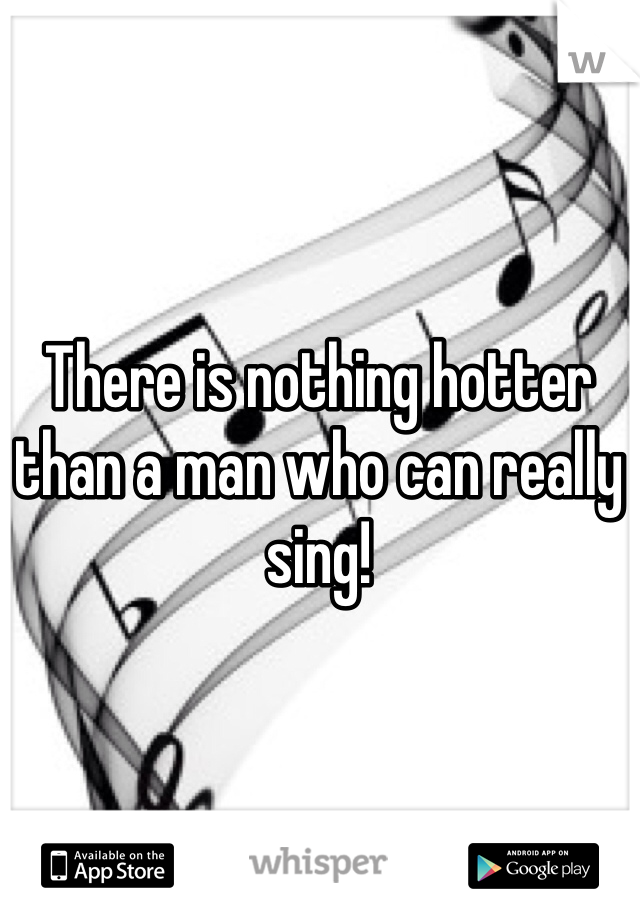 There is nothing hotter than a man who can really sing! 