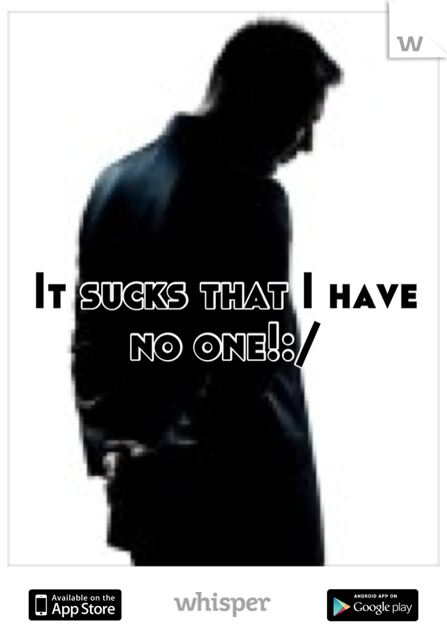 It sucks that I have no one!:/