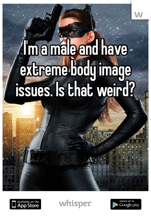 I'm a male and have extreme body image issues. Is that weird?