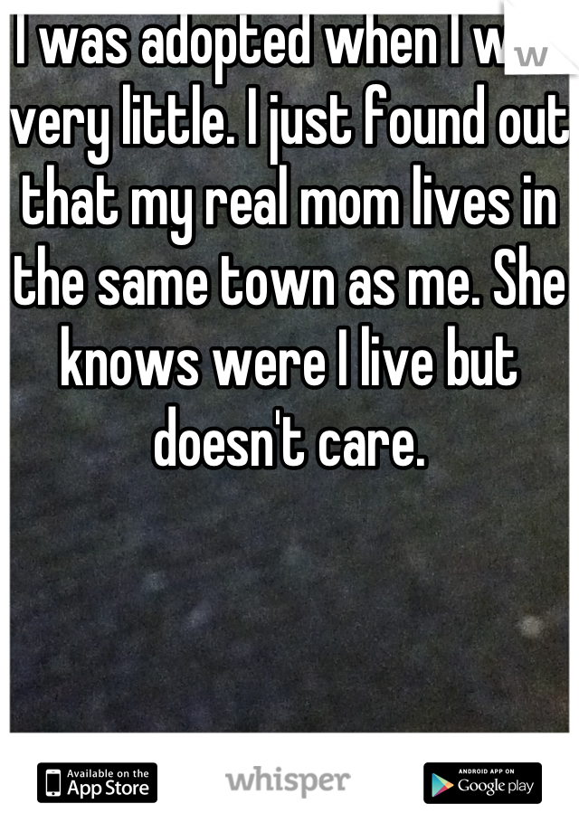 I was adopted when I was very little. I just found out that my real mom lives in the same town as me. She knows were I live but doesn't care.