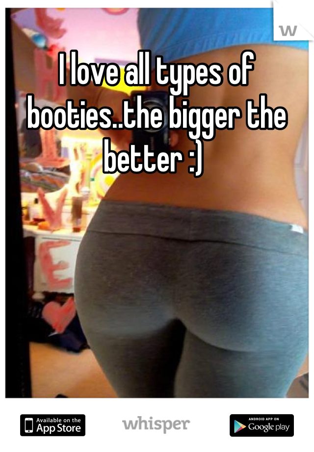 I love all types of booties..the bigger the better :) 