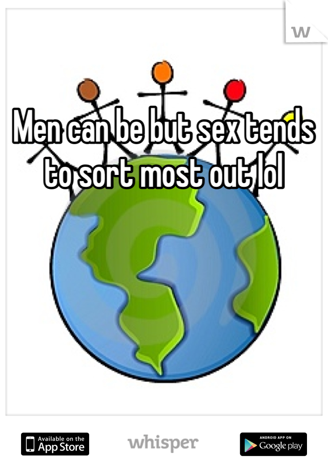 Men can be but sex tends to sort most out lol 