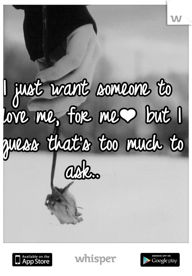 I just want someone to love me, for me❤ but I guess that's too much to ask..  