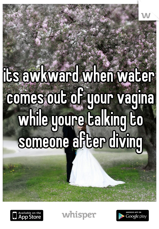 its awkward when water comes out of your vagina while youre talking to someone after diving