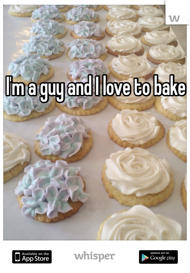 I'm a guy and I love to bake
